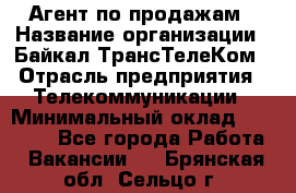 Агент по продажам › Название организации ­ Байкал-ТрансТелеКом › Отрасль предприятия ­ Телекоммуникации › Минимальный оклад ­ 30 000 - Все города Работа » Вакансии   . Брянская обл.,Сельцо г.